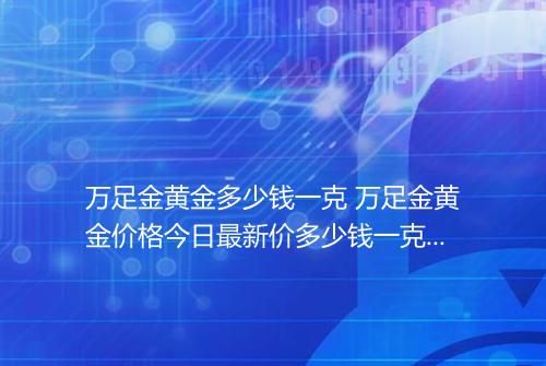 万足金黄金多少钱一克 万足金黄金价格今日最新价多少钱一克2025
