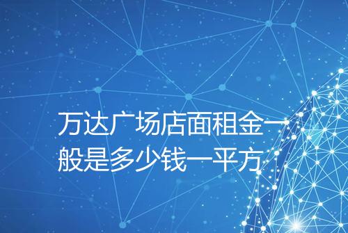 万达广场店面租金一般是多少钱一平方