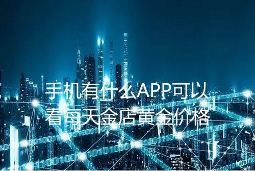 手机有什么APP可以看每天金店黄金价格