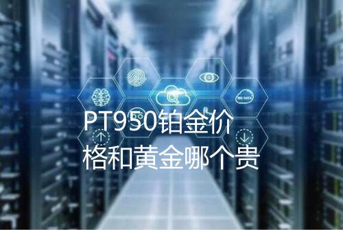 PT950铂金价格和黄金哪个贵