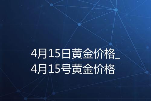 4月15日黄金价格_4月15号黄金价格