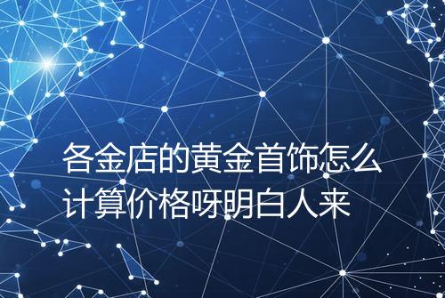 各金店的黄金首饰怎么计算价格呀明白人来