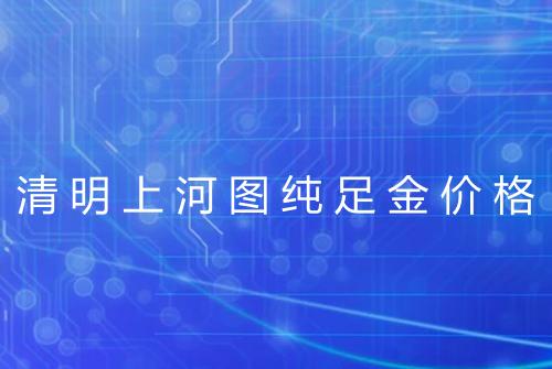 清明上河图纯足金价格