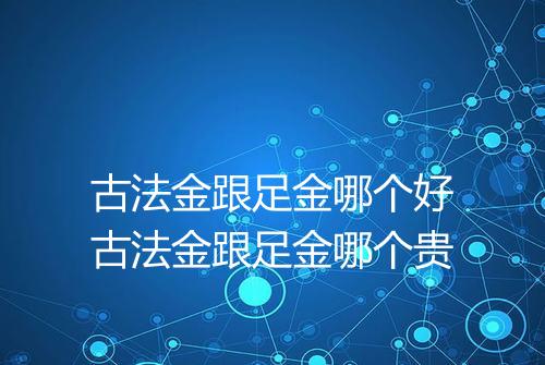 古法金跟足金哪个好古法金跟足金哪个贵