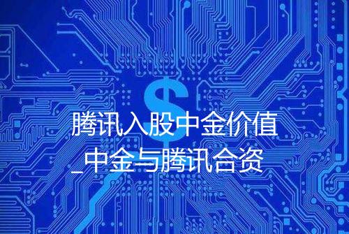 腾讯入股中金价值_中金与腾讯合资