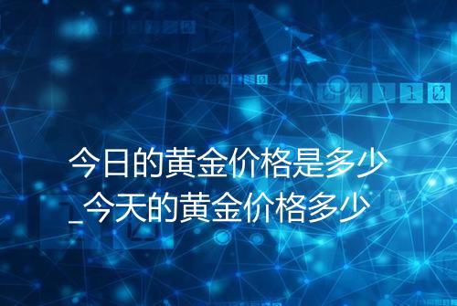 今日的黄金价格是多少_今天的黄金价格多少