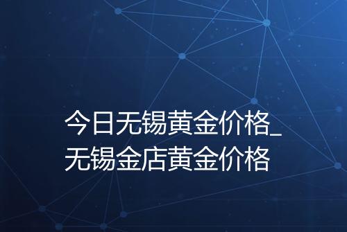 今日无锡黄金价格_无锡金店黄金价格
