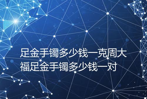 足金手镯多少钱一克周大福足金手镯多少钱一对