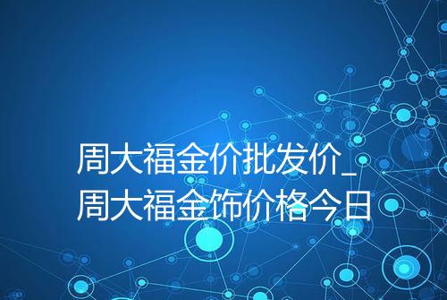 周大福金价批发价_周大福金饰价格今日