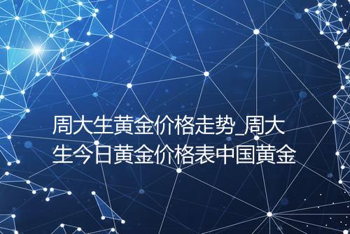 周大生黄金价格走势_周大生今日黄金价格表中国黄金