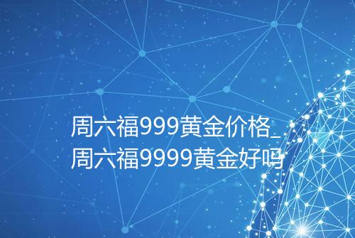 周六福999黄金价格_周六福9999黄金好吗