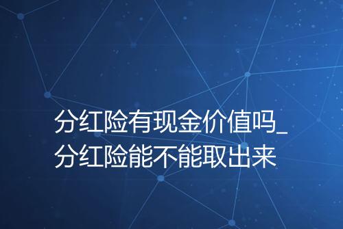 分红险有现金价值吗_分红险能不能取出来