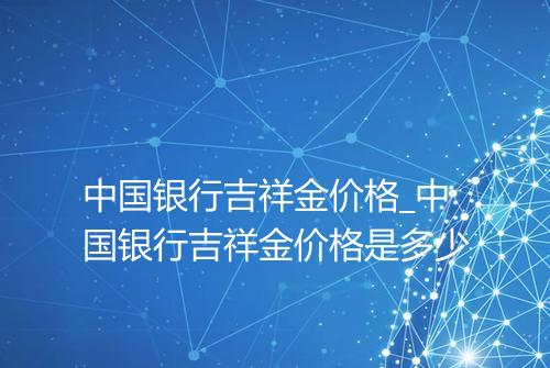 中国银行吉祥金价格_中国银行吉祥金价格是多少