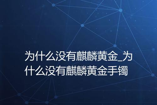 为什么没有麒麟黄金_为什么没有麒麟黄金手镯