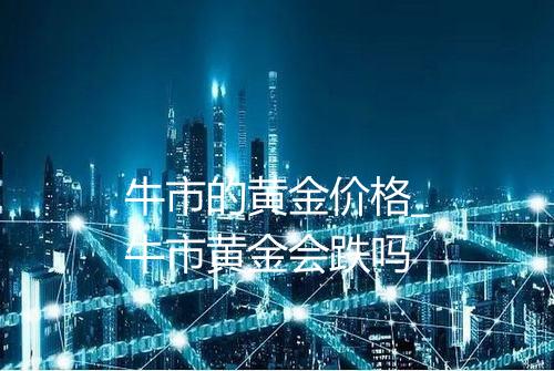 牛市的黄金价格_牛市黄金会跌吗