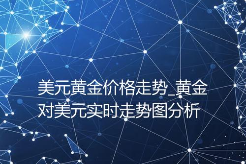 美元黄金价格走势_黄金对美元实时走势图分析