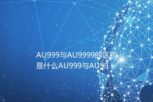 AU999与AU9999的区别是什么AU999与AU9999的不同在哪