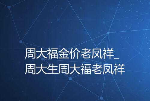 周大福金价老凤祥_周大生周大福老凤祥