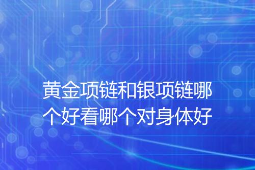 黄金项链和银项链哪个好看哪个对身体好