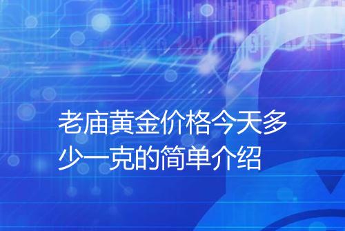 老庙黄金价格今天多少一克的简单介绍