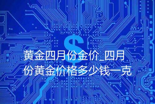 黄金四月份金价_四月份黄金价格多少钱一克