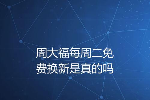 周大福每周二免费换新是真的吗