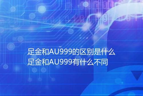 足金和AU999的区别是什么足金和AU999有什么不同