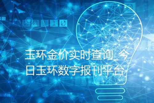 玉环金价实时查询_今日玉环数字报刊平台