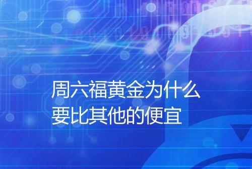 周六福黄金为什么要比其他的便宜