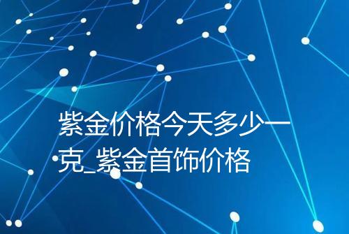 紫金价格今天多少一克_紫金首饰价格