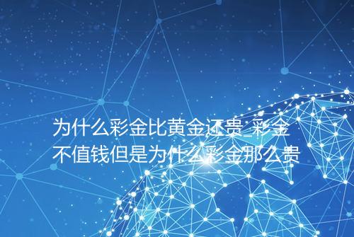 为什么彩金比黄金还贵_彩金不值钱但是为什么彩金那么贵
