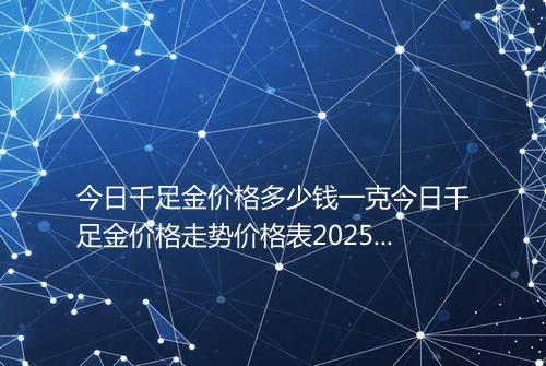 今日千足金价格多少钱一克今日千足金价格走势价格表2025年