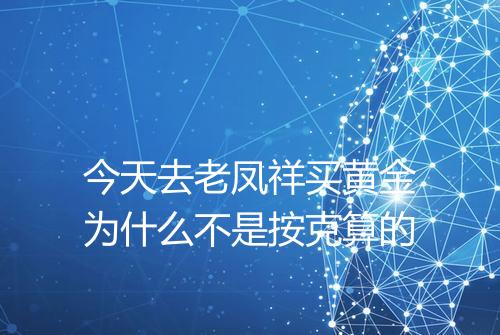 今天去老凤祥买黄金为什么不是按克算的