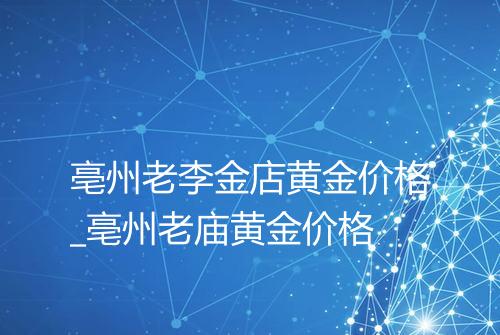 亳州老李金店黄金价格_亳州老庙黄金价格