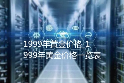 1999年黄金价格_1999年黄金价格一览表