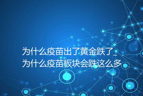 为什么疫苗出了黄金跌了_为什么疫苗板块会跌这么多