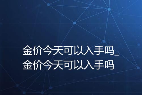 金价今天可以入手吗_金价今天可以入手吗