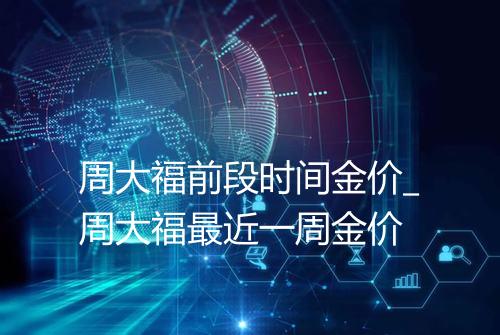 周大福前段时间金价_周大福最近一周金价