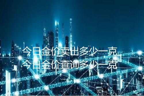 今日金价卖出多少一克_今日金价查询多少一克