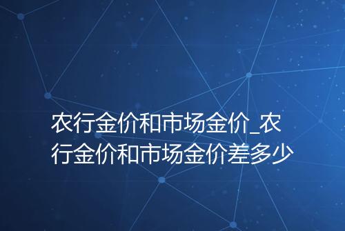农行金价和市场金价_农行金价和市场金价差多少