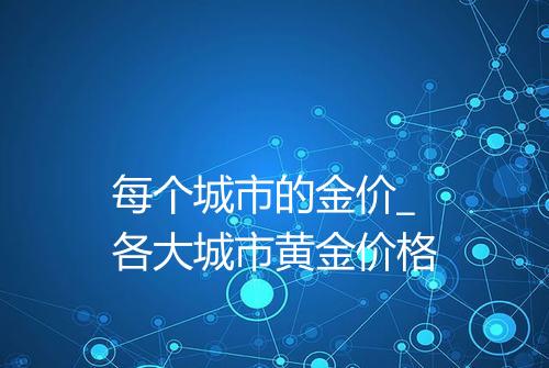 每个城市的金价_各大城市黄金价格