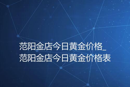 范阳金店今日黄金价格_范阳金店今日黄金价格表