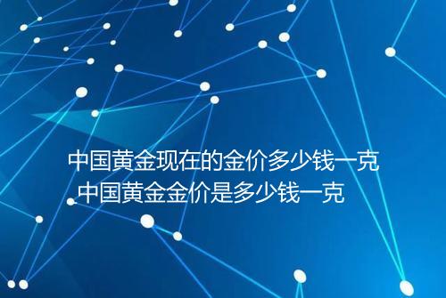 中国黄金现在的金价多少钱一克_中国黄金金价是多少钱一克