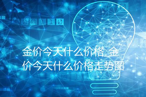金价今天什么价格_金价今天什么价格走势图