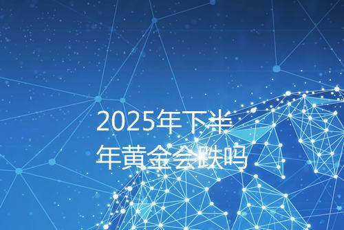 2025年下半年黄金会跌吗