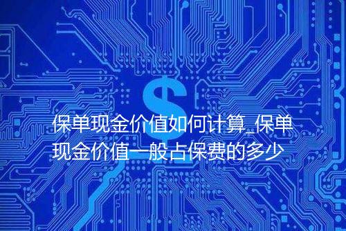 保单现金价值如何计算_保单现金价值一般占保费的多少