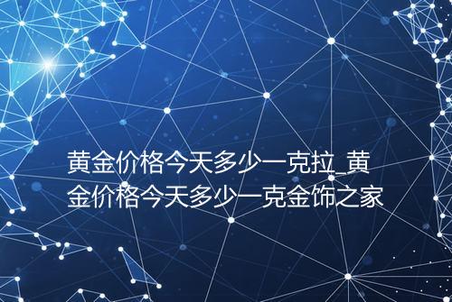 黄金价格今天多少一克拉_黄金价格今天多少一克金饰之家