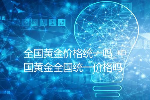 全国黄金价格统一吗_中国黄金全国统一价格吗