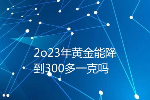 2o23年黄金能降到300多一克吗