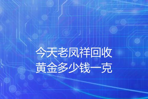 今天老凤祥回收黄金多少钱一克